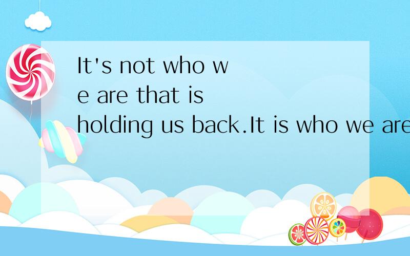 It's not who we are that is holding us back.It is who we are not.