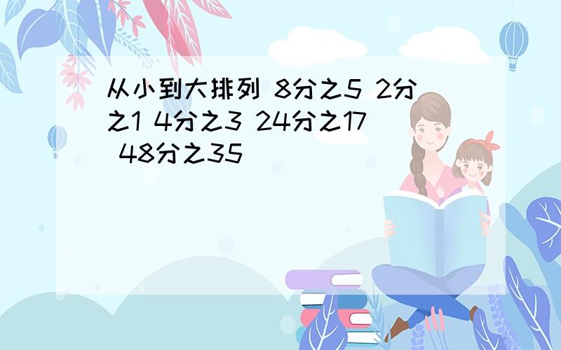 从小到大排列 8分之5 2分之1 4分之3 24分之17 48分之35