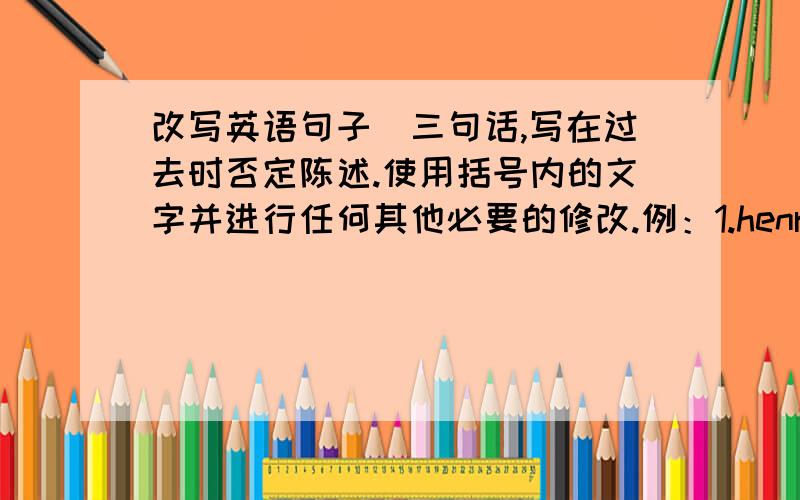 改写英语句子（三句话,写在过去时否定陈述.使用括号内的文字并进行任何其他必要的修改.例：1.henry fell into the swimming pool.(hole in the street)he didn‘t fall into the hole in the street.2.they could hear the w