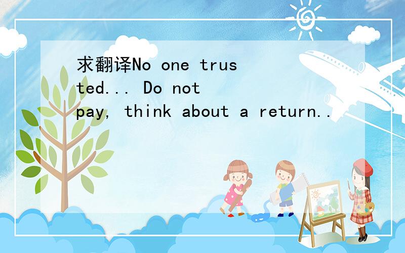 求翻译No one trusted... Do not pay, think about a return..