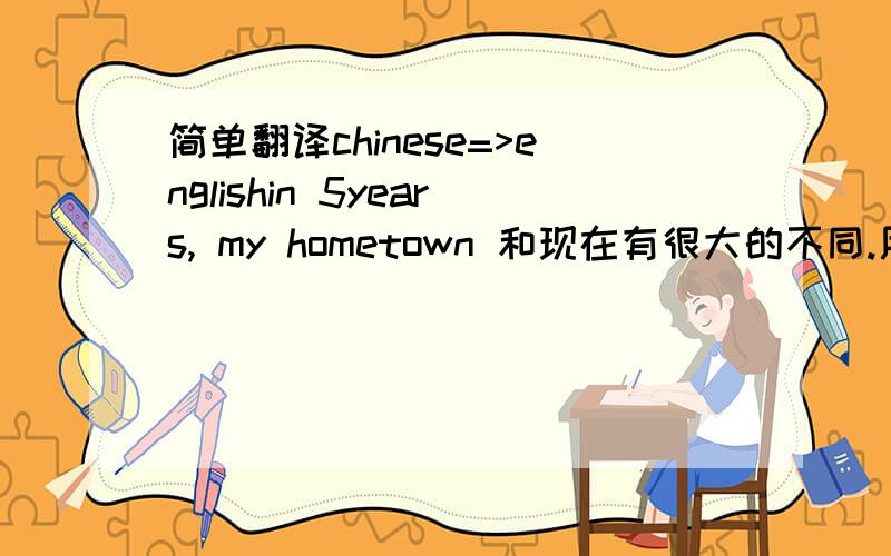 简单翻译chinese=>englishin 5years, my hometown 和现在有很大的不同.用英语咋说?