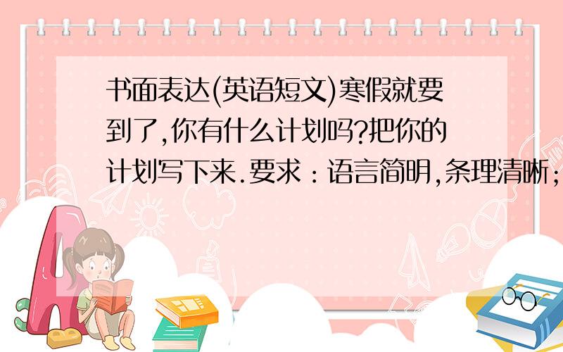 书面表达(英语短文)寒假就要到了,你有什么计划吗?把你的计划写下来.要求：语言简明,条理清晰；50~60字.（提示词：winter holidays,plan to do sth.,do homework,do some reading,travel,watch TV）