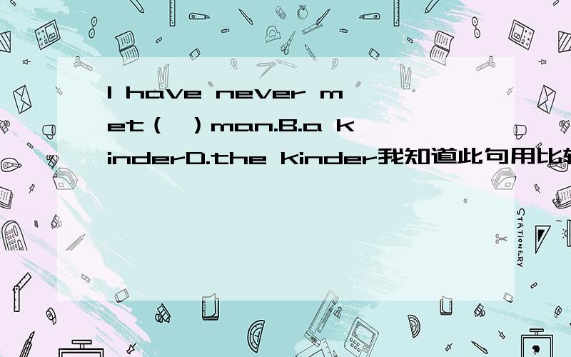 I have never met（ ）man.B.a kinderD.the kinder我知道此句用比较级表示最高级,但为什么选B,不选D呢?