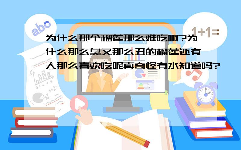 为什么那个榴莲那么难吃啊?为什么那么臭又那么丑的榴莲还有人那么喜欢吃呢真奇怪有水知道吗?