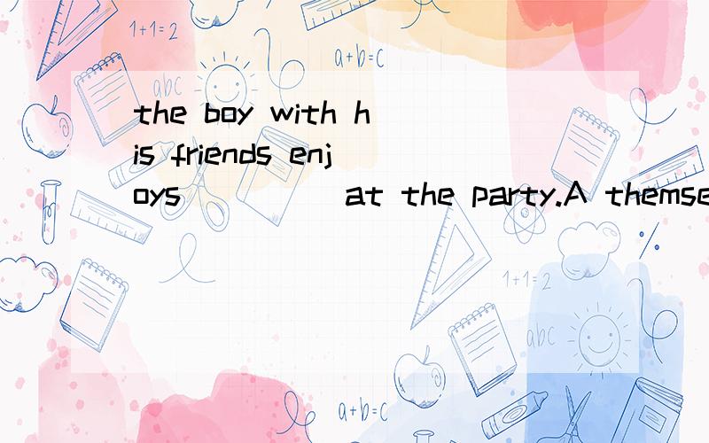 the boy with his friends enjoys_____at the party.A themselves B himself 请问该选哪一个?为什么?