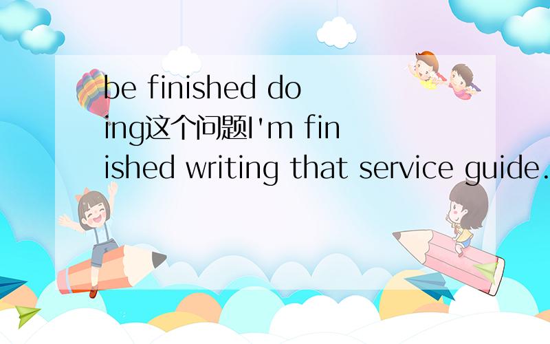 be finished doing这个问题I'm finished writing that service guide.我已经完成了一直在做的向导服务手册吗?be finished doing 有这个用发吗?有be busy doing也应该可以有be finished doing啊.finished是形容词的话，I sho