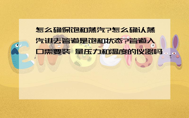 怎么确保饱和蒸汽?怎么确认蒸汽进去管道是饱和状态?管道入口需要装 量压力和温度的仪器吗