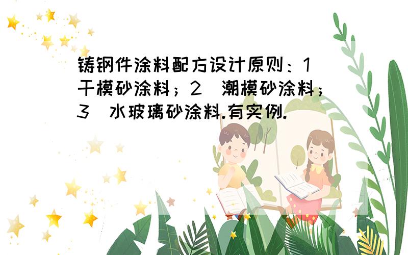 铸钢件涂料配方设计原则：1）干模砂涂料；2）潮模砂涂料；3）水玻璃砂涂料.有实例.