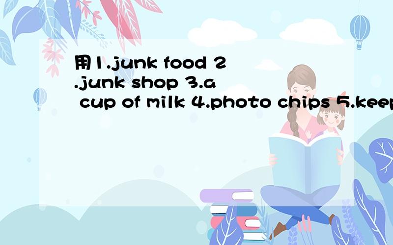 用1.junk food 2.junk shop 3.a cup of milk 4.photo chips 5.keep stay 各造一个句子,