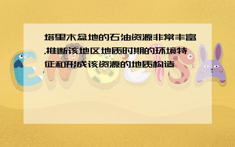 塔里木盆地的石油资源非常丰富.推断该地区地质时期的环境特征和形成该资源的地质构造