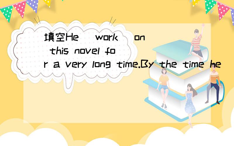 填空He (work) on this novel for a very long time.By the time he (finish) it,he (written) six noveHe (work) on this novel for a very long time.By the time he (finish) it,he (written) six novels.A 1 worked 2 finished 3 had writtenB 1 has been working