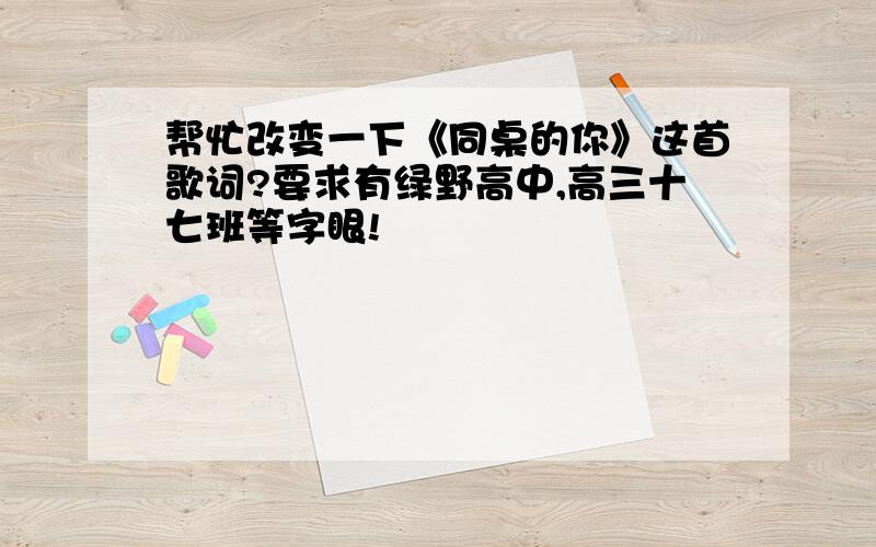 帮忙改变一下《同桌的你》这首歌词?要求有绿野高中,高三十七班等字眼!