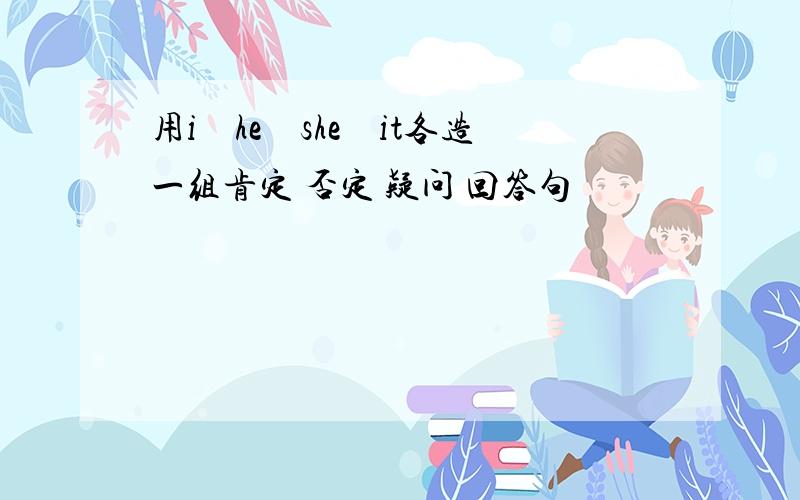 用i　he　she　it各造一组肯定 否定 疑问 回答句