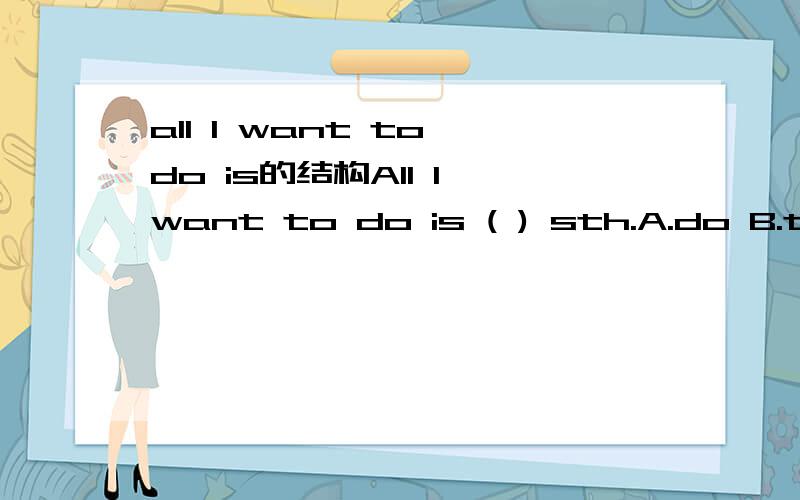 all I want to do is的结构All I want to do is ( ) sth.A.do B.to do C.doing要是把“to do”去掉一样吗?