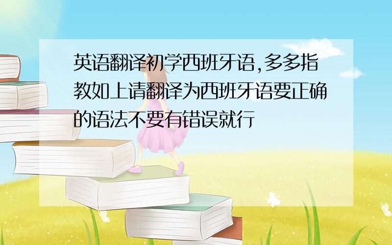 英语翻译初学西班牙语,多多指教如上请翻译为西班牙语要正确的语法不要有错误就行