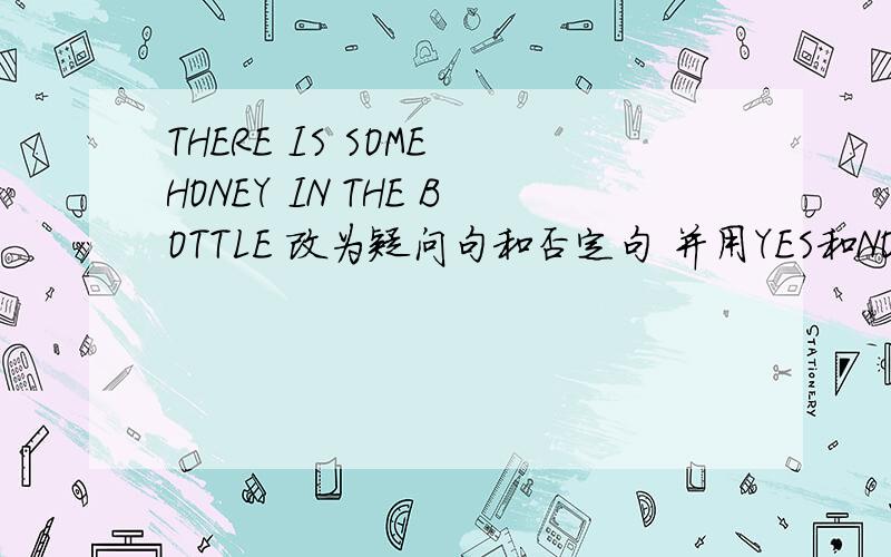 THERE IS SOME HONEY IN THE BOTTLE 改为疑问句和否定句 并用YES和NO 回答方式回答