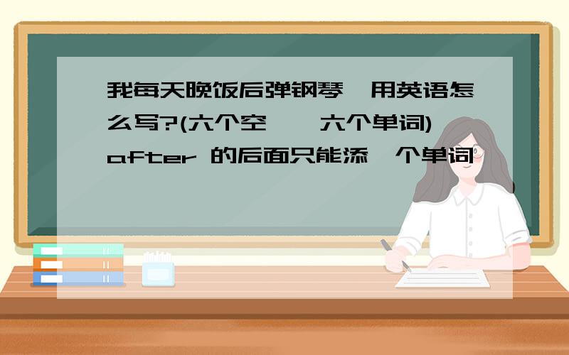 我每天晚饭后弹钢琴,用英语怎么写?(六个空——六个单词)after 的后面只能添一个单词