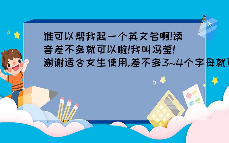 谁可以帮我起一个英文名啊!读音差不多就可以啦!我叫冯莹!谢谢适合女生使用,差不多3~4个字母就可以