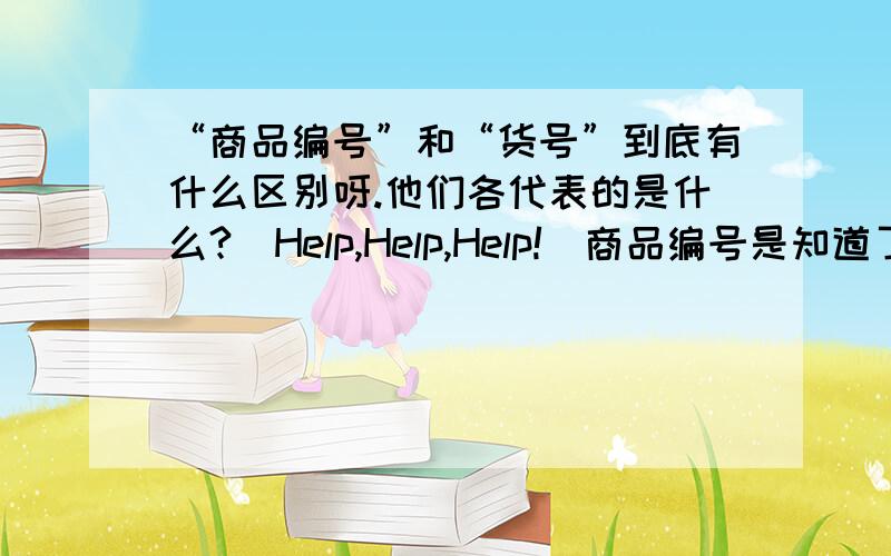 “商品编号”和“货号”到底有什么区别呀.他们各代表的是什么?（Help,Help,Help!）商品编号是知道了,但是货号还是不怎么懂.商品管理软件中,每件商品他的货号都是不同的呀.这怎么说?按你的