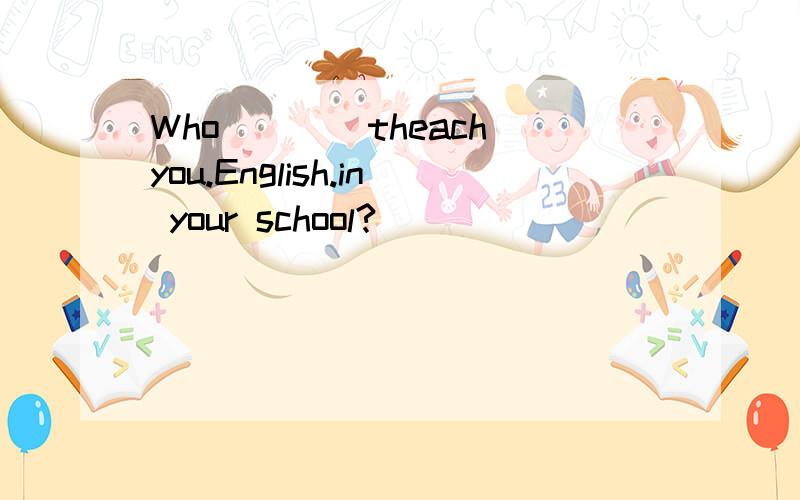 Who___(theach)you.English.in your school?