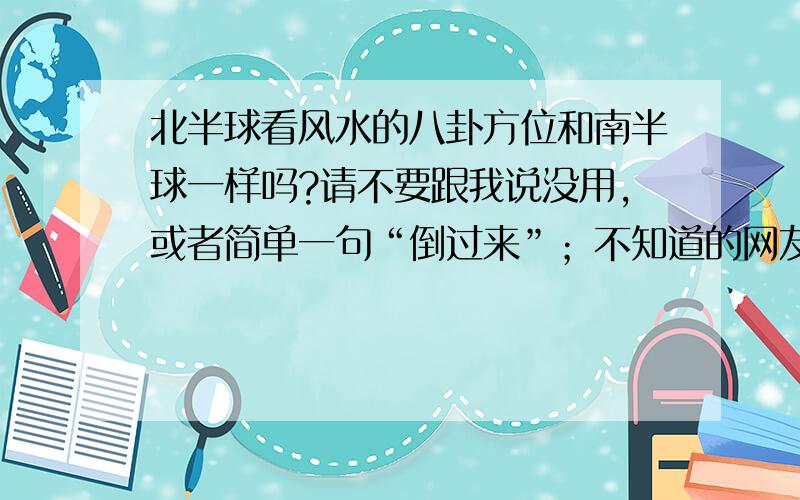 北半球看风水的八卦方位和南半球一样吗?请不要跟我说没用,或者简单一句“倒过来”；不知道的网友请勿回答.