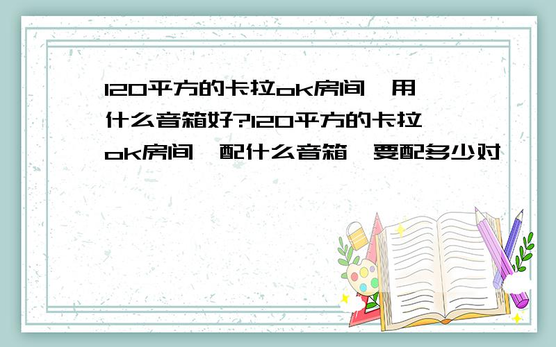 120平方的卡拉ok房间,用什么音箱好?120平方的卡拉ok房间,配什么音箱,要配多少对,