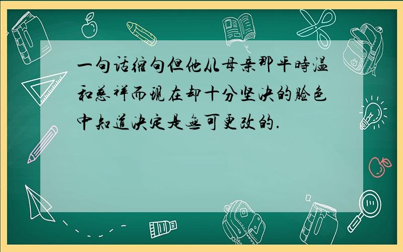 一句话缩句但他从母亲那平时温和慈祥而现在却十分坚决的脸色中知道决定是无可更改的.