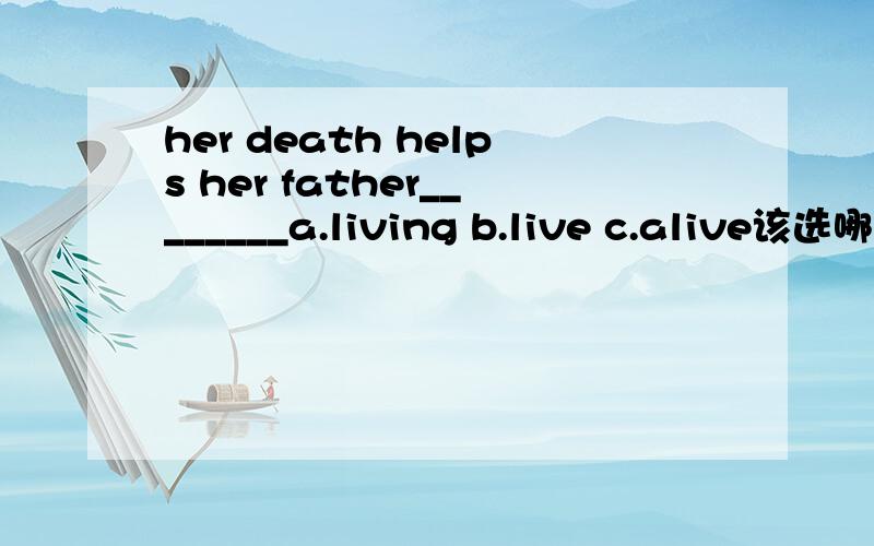 her death helps her father________a.living b.live c.alive该选哪一个?我发错了，应该是 Her heart helps her father ______