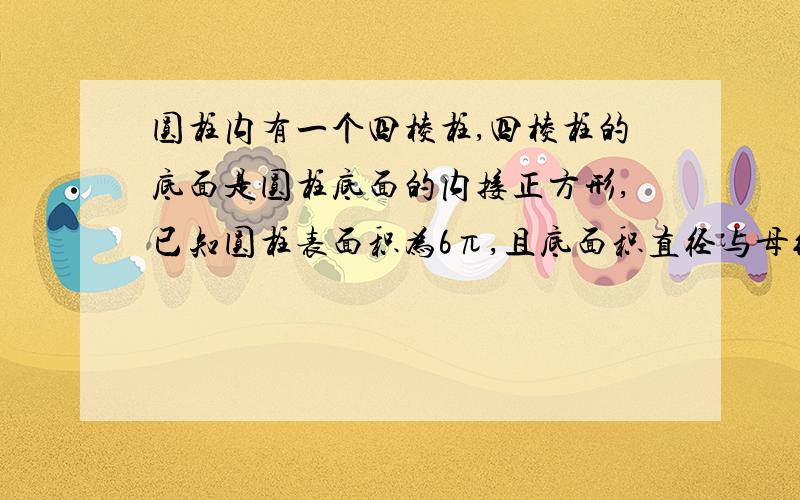 圆柱内有一个四棱柱,四棱柱的底面是圆柱底面的内接正方形,已知圆柱表面积为6π,且底面积直径与母线长相等,求四棱柱的体积