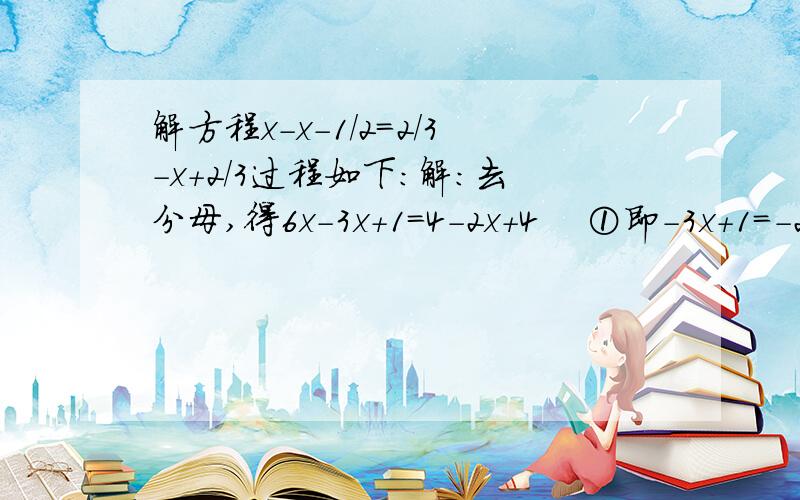 解方程x-x-1/2=2/3-x+2/3过程如下：解：去分母,得6x-3x+1=4-2x+4    ①即-3x+1=-2x+8                                  ②移项,得-3x+2x=8-1                        ③合并同类项,得-x=7                        ④∴x=-7