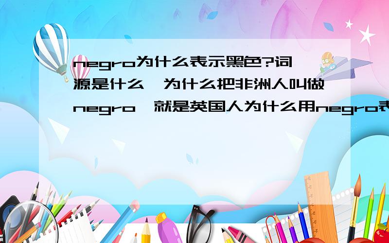 negro为什么表示黑色?词源是什么,为什么把非洲人叫做negro,就是英国人为什么用negro表示黑色