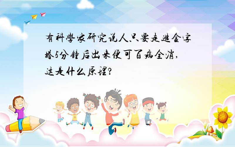 有科学家研究说人只要走进金字塔5分钟后出来便可百病全消,这是什么原理?