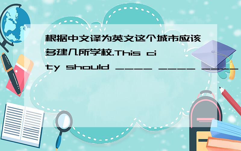 根据中文译为英文这个城市应该多建几所学校.This city should ____ ____ ____ schools.