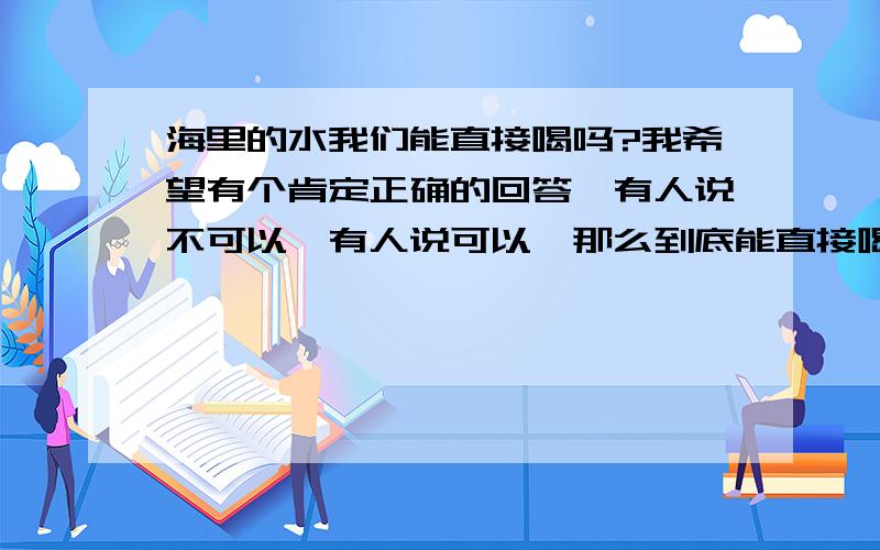 海里的水我们能直接喝吗?我希望有个肯定正确的回答,有人说不可以,有人说可以,那么到底能直接喝吗?