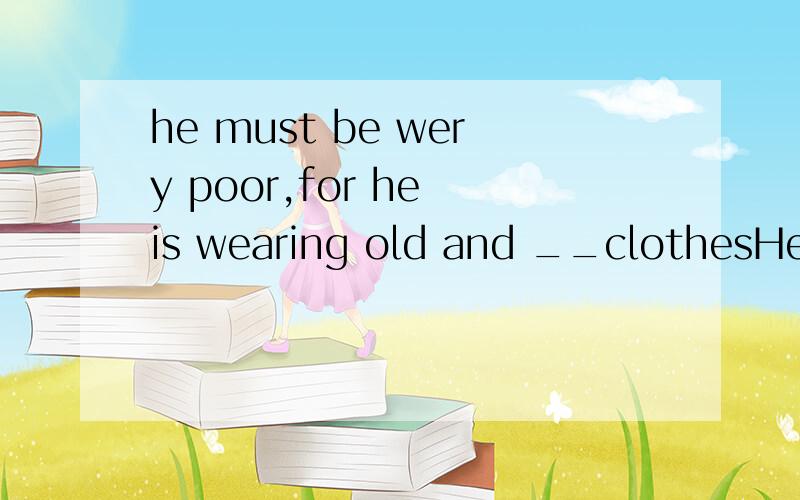 he must be wery poor,for he is wearing old and __clothesHe must be very poor, for he is wearing old and （ ） clothes.A. tearingB. tearedC. toreD. torn理由,谢谢