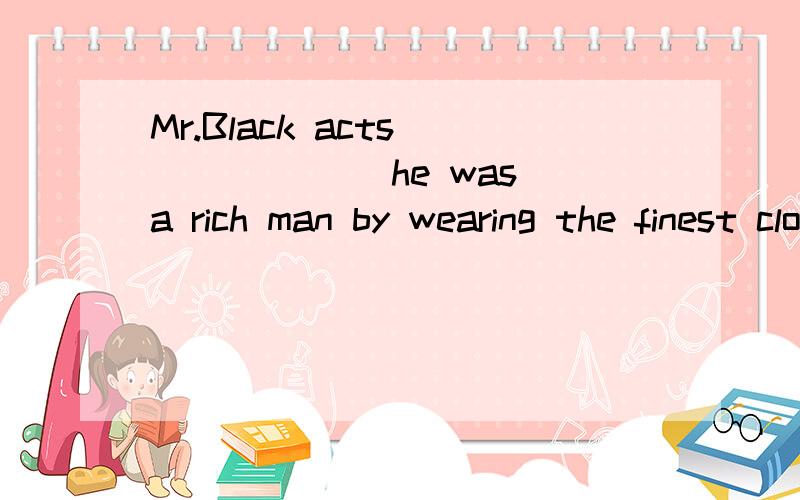 Mr.Black acts ______ he was a rich man by wearing the finest clothes.A.ever sinceB.as thoughC.even ifD.now that