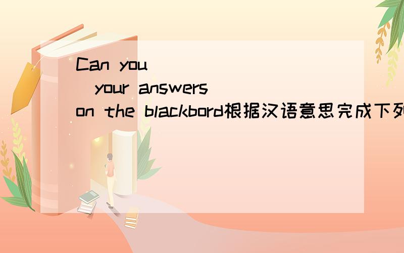 Can you ___ ___your answers on the blackbord根据汉语意思完成下列句子中文是“你能把你的答案写在黑板上吗?”