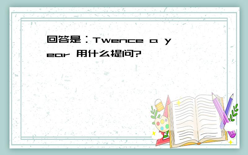 回答是：Twence a year 用什么提问?