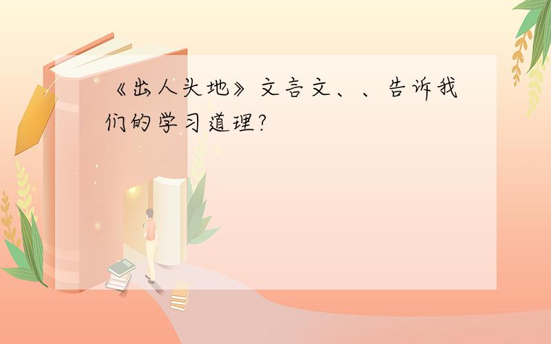 《出人头地》文言文、、告诉我们的学习道理?