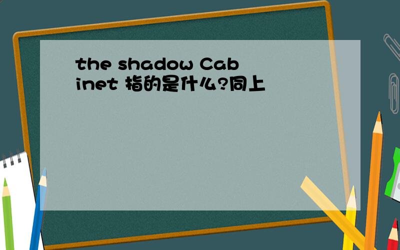 the shadow Cabinet 指的是什么?同上