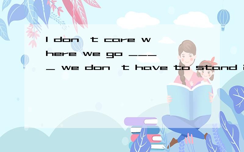 I don't care where we go ____ we don't have to stand in line.A.in case B.as long as C.as far as D.so that为什么选B?