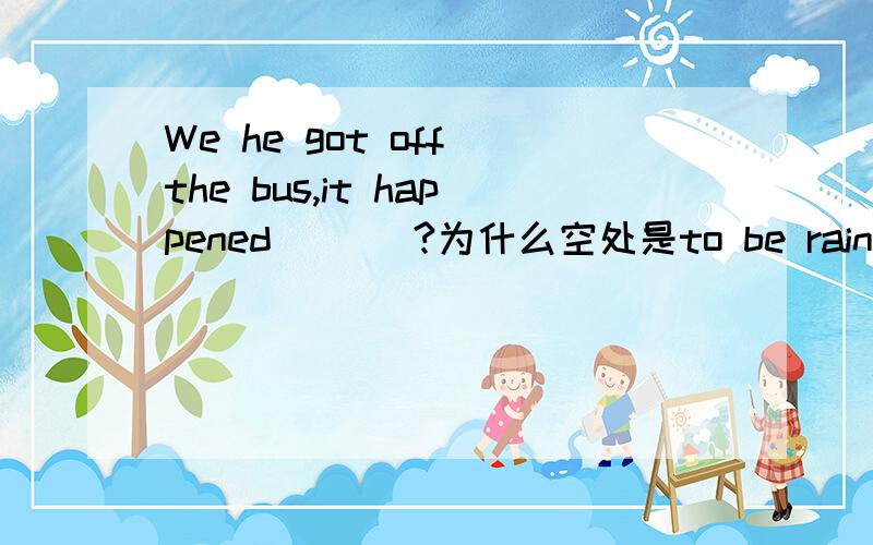 We he got off the bus,it happened ___?为什么空处是to be raining?而不是to rain