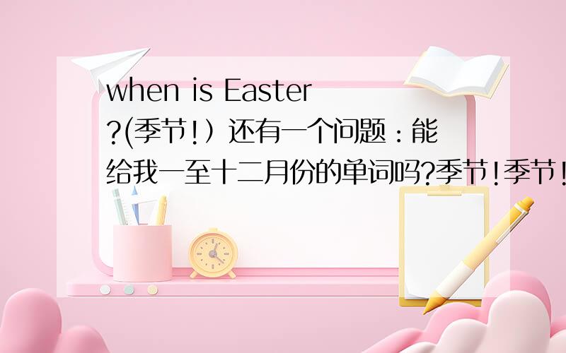 when is Easter?(季节!）还有一个问题：能给我一至十二月份的单词吗?季节!季节!