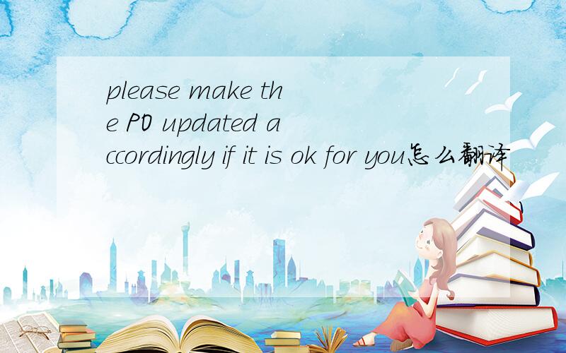 please make the PO updated accordingly if it is ok for you怎么翻译