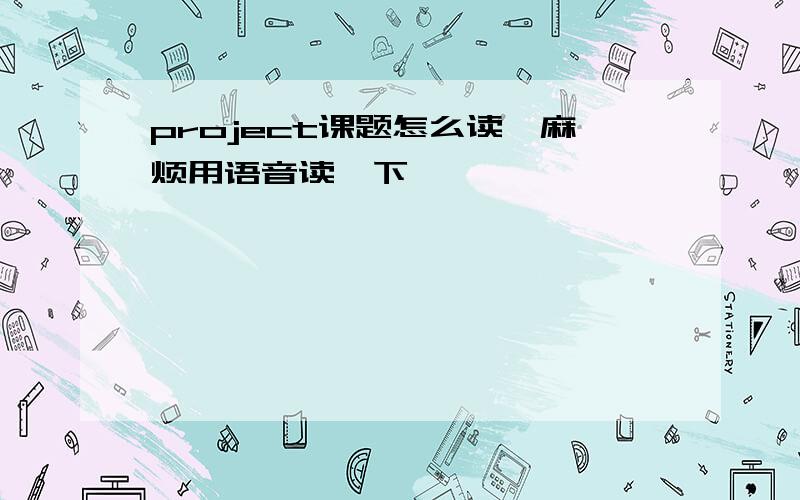 project课题怎么读,麻烦用语音读一下