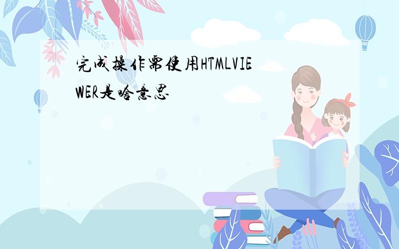 完成操作需使用HTMLVIEWER是啥意思