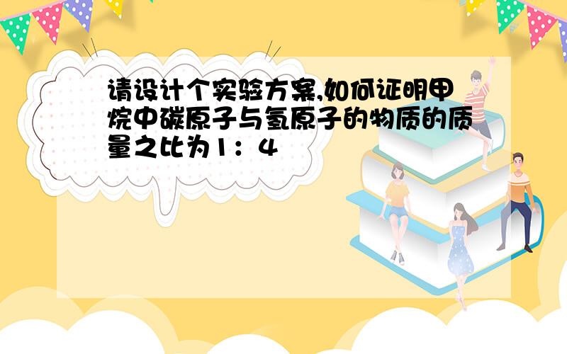 请设计个实验方案,如何证明甲烷中碳原子与氢原子的物质的质量之比为1：4