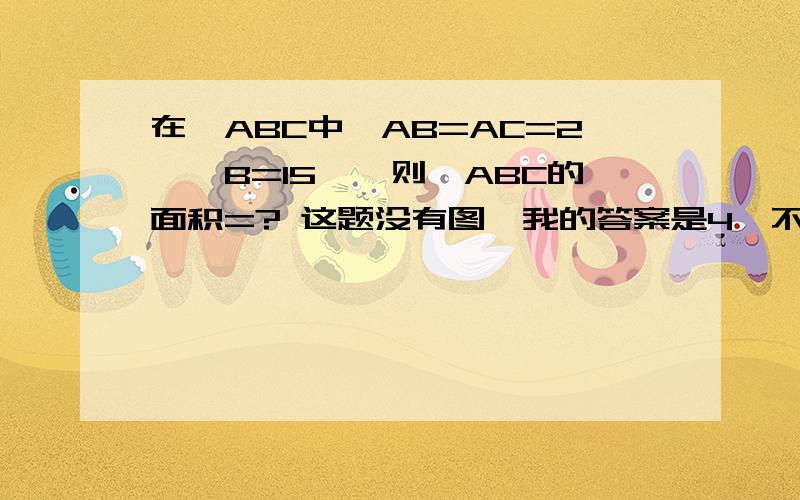 在△ABC中,AB=AC=2,∠B=15°,则△ABC的面积=? 这题没有图,我的答案是4,不知道正不正确?求过程明白了,谢谢·~