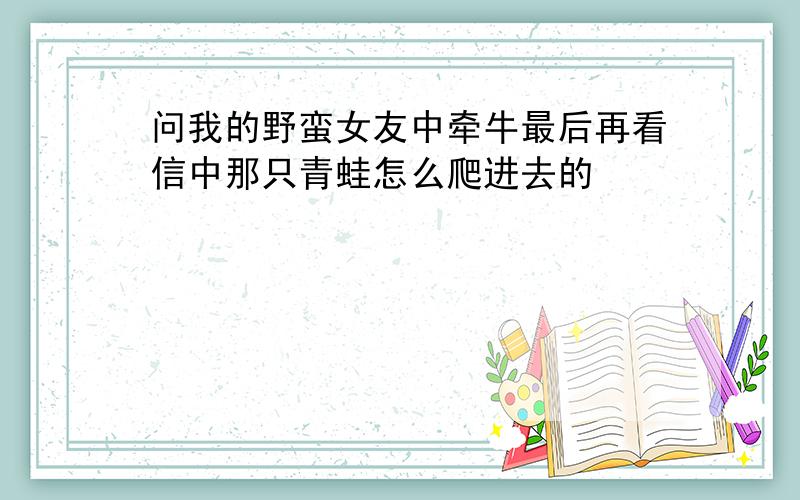 问我的野蛮女友中牵牛最后再看信中那只青蛙怎么爬进去的