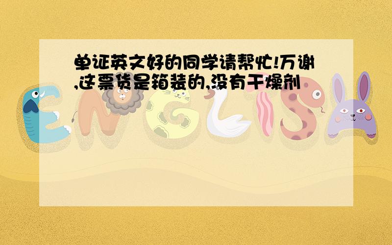 单证英文好的同学请帮忙!万谢,这票货是箱装的,没有干燥剂